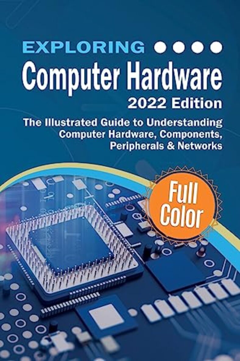 Exploring Computer Hardware – 2022 Edition: The Illustrated Guide to Understanding Computer Hardware, Components, Peripherals & Networks (Exploring Tech)